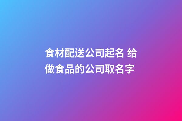 食材配送公司起名 给做食品的公司取名字